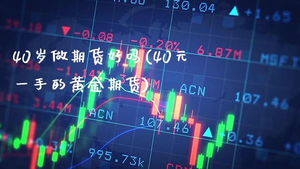 40岁做期货好吗(40元一手的黄金期货) (https://www.njaxzs.com/) 期货直播间 第1张