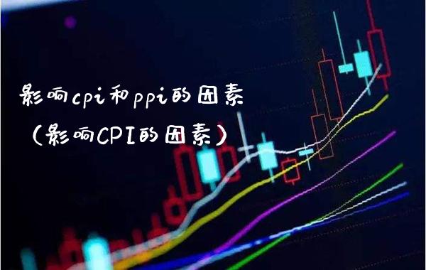 影响cpi和ppi的因素（影响CPI的因素） (https://www.njaxzs.com/) 期货开户 第1张