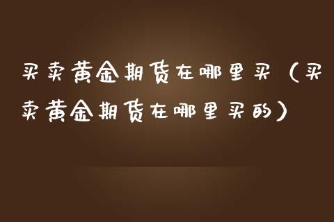 买卖黄金期货在哪里买（买卖黄金期货在哪里买的） (https://www.njaxzs.com/) 期货直播间 第1张