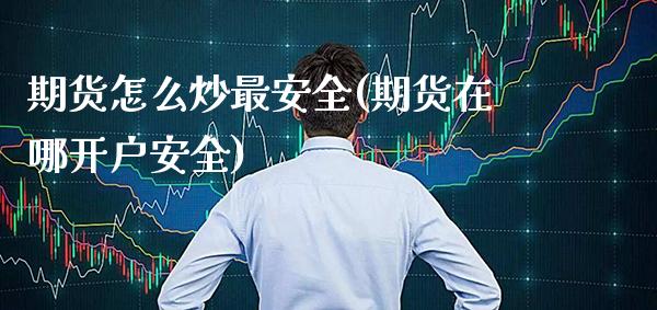 期货怎么炒最安全(期货在哪开户安全) (https://www.njaxzs.com/) 期货直播间 第1张