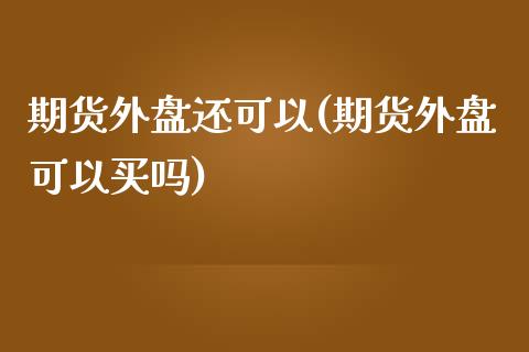 期货外盘还可以(期货外盘可以买吗) (https://www.njaxzs.com/) 期货直播间 第1张