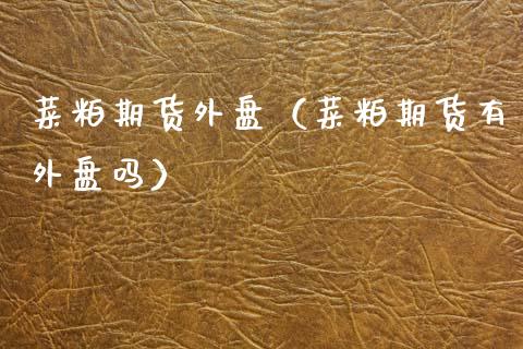 菜粕期货外盘（菜粕期货有外盘吗） (https://www.njaxzs.com/) 期货直播间 第1张