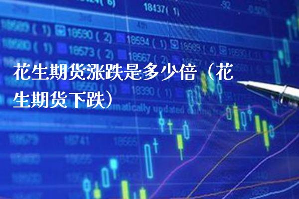 花生期货涨跌是多少倍（花生期货下跌） (https://www.njaxzs.com/) 期货直播间 第1张