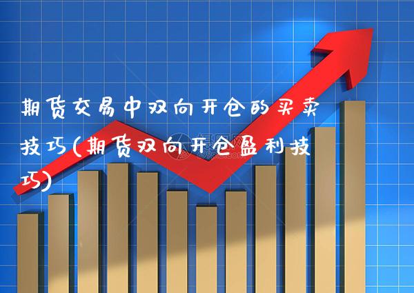 期货交易中双向开仓的买卖技巧(期货双向开仓盈利技巧) (https://www.njaxzs.com/) 期货直播间 第1张