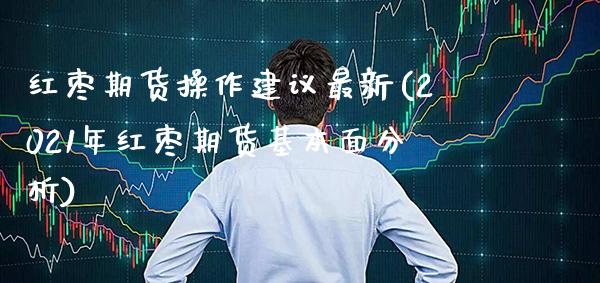 红枣期货操作建议最新(2021年红枣期货基本面分析) (https://www.njaxzs.com/) 期货投资 第1张