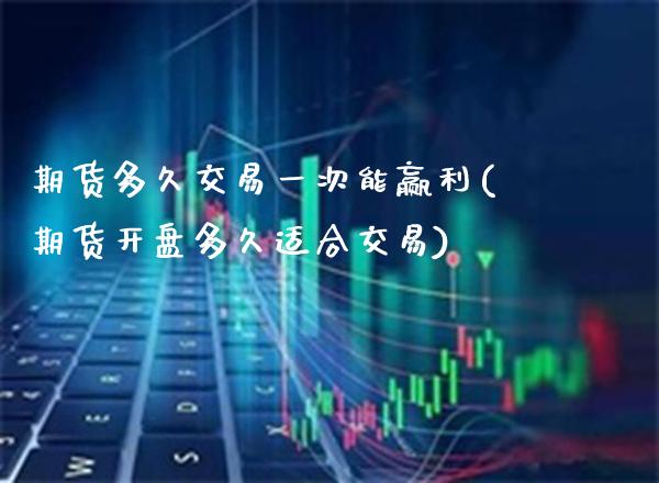 期货多久交易一次能赢利(期货开盘多久适合交易) (https://www.njaxzs.com/) 内盘期货 第1张