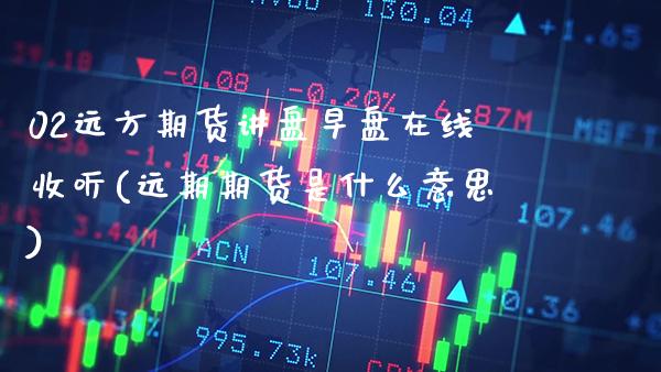02远方期货讲盘早盘在线收听(远期期货是什么意思) (https://www.njaxzs.com/) 期货行情 第1张