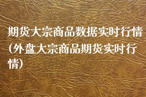 期货大宗商品数据实时行情(外盘大宗商品期货实时行情) (https://www.njaxzs.com/) 期货投资 第1张
