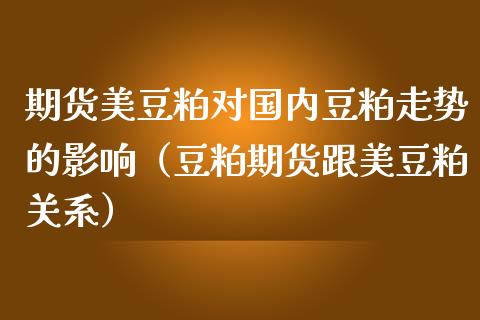 期货美豆粕对国内豆粕走势的影响（豆粕期货跟美豆粕关系） (https://www.njaxzs.com/) 内盘期货 第1张