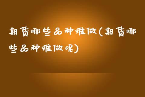 期货哪些品种难做(期货哪些品种难做呢) (https://www.njaxzs.com/) 期货直播间 第1张