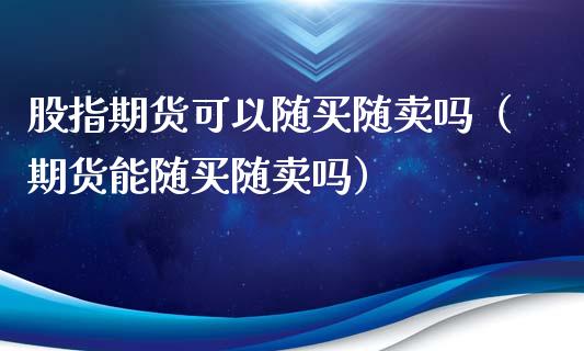 股指期货可以随买随卖吗（期货能随买随卖吗） (https://www.njaxzs.com/) 期货直播间 第1张