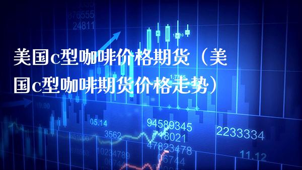 美国c型咖啡期货（美国c型咖啡期货走势） (https://www.njaxzs.com/) 期货直播间 第1张