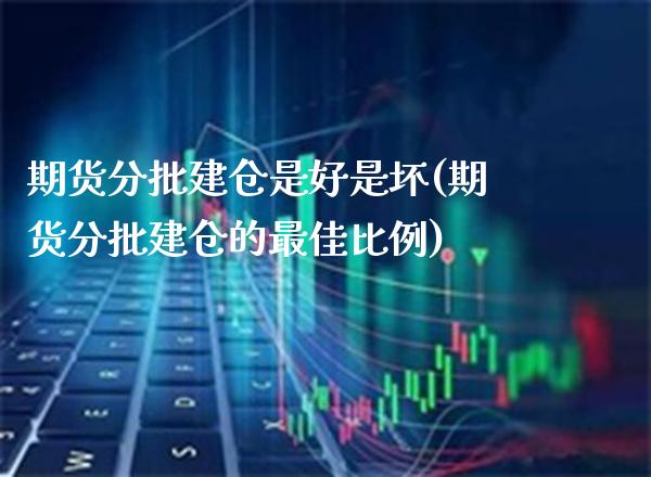 期货分批建仓是好是坏(期货分批建仓的最佳比例) (https://www.njaxzs.com/) 期货开户 第1张