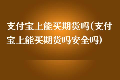 支付宝上能买期货吗(支付宝上能买期货吗安全吗) (https://www.njaxzs.com/) 期货直播间 第1张