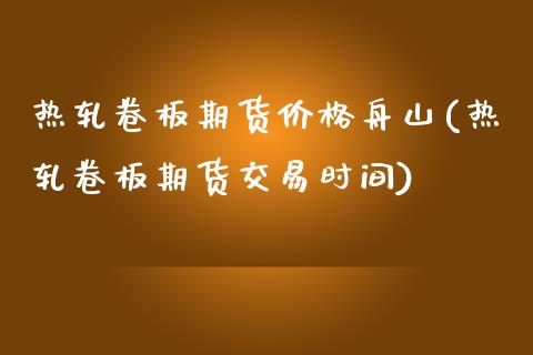 热轧卷板期货价格舟山(热轧卷板期货交易时间) (https://www.njaxzs.com/) 内盘期货 第1张
