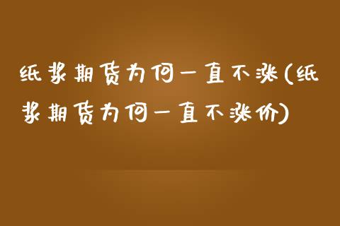 纸浆期货为何一直不涨(纸浆期货为何一直不涨价) (https://www.njaxzs.com/) 期货开户 第1张