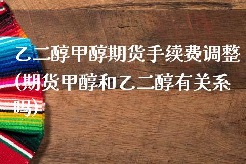 乙二醇甲醇期货手续费调整(期货甲醇和乙二醇有关系吗) (https://www.njaxzs.com/) 期货直播间 第1张