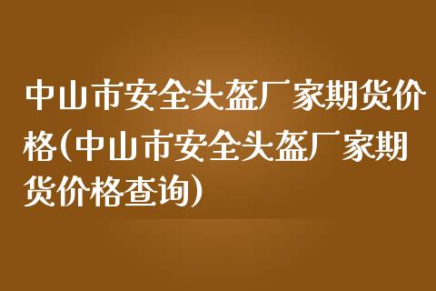 中山市安全头盔厂家期货(中山市安全头盔厂家期货查询) (https://www.njaxzs.com/) 黄金期货 第1张