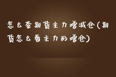 怎么查期货主力增减仓(期货怎么看主力的增仓) (https://www.njaxzs.com/) 内盘期货 第1张