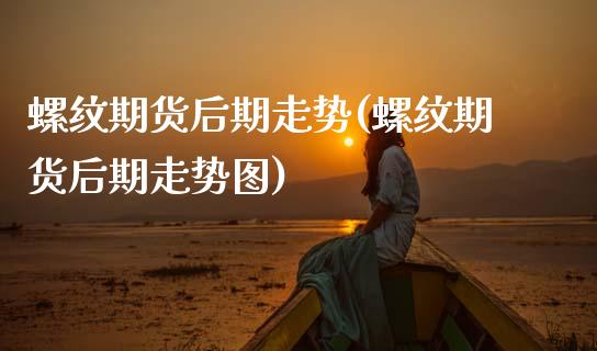 螺纹期货后期走势(螺纹期货后期走势图) (https://www.njaxzs.com/) 黄金期货 第1张