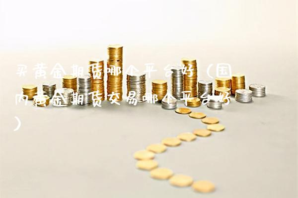 买黄金期货哪个平台好（国内黄金期货交易哪个平台好） (https://www.njaxzs.com/) 期货行情 第1张