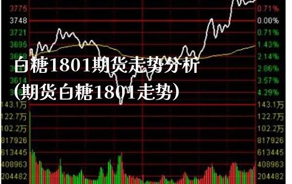 白糖1801期货走势分析(期货白糖1801走势) (https://www.njaxzs.com/) 期货投资 第1张