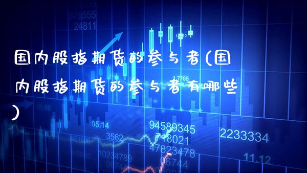 国内股指期货的参与者(国内股指期货的参与者有哪些) (https://www.njaxzs.com/) 期货直播间 第1张