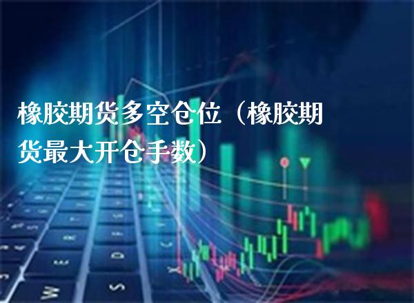 橡胶期货多空仓位(橡胶期货最大开仓手数) 期货直播间 第1张-爱新财经 橡胶期货多空仓位(橡胶期货最大开仓手数) (https://www.njaxzs.com/) 期货直播间 第1张