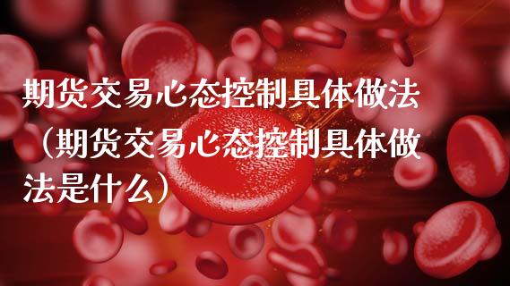 期货交易心态控制具体做法（期货交易心态控制具体做法是什么） (https://www.njaxzs.com/) 期货直播间 第1张