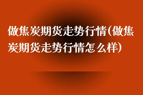 做焦炭期货走势行情(做焦炭期货走势行情怎么样) (https://www.njaxzs.com/) 期货直播间 第1张