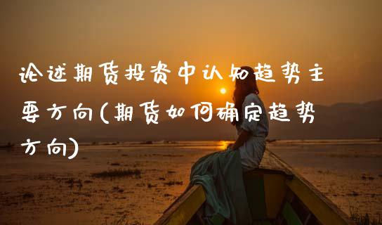 论述期货投资中认知趋势主要方向(期货如何确定趋势方向) (https://www.njaxzs.com/) 期货直播间 第1张