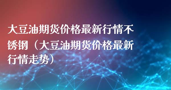 大豆油期货最新行情不锈钢（大豆油期货最新行情走势） (https://www.njaxzs.com/) 期货直播间 第1张