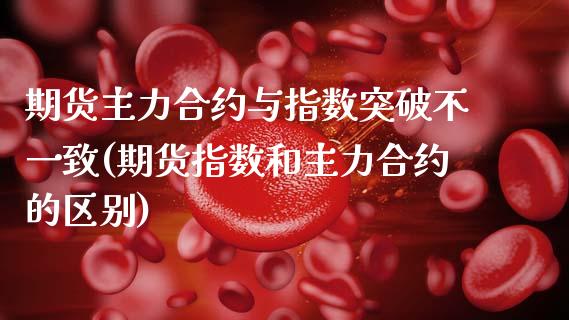 期货主力合约与指数突破不一致(期货指数和主力合约的区别) (https://www.njaxzs.com/) 期货行情 第1张