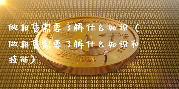 做期货需要了解什么知识（做期货需要了解什么知识和技能） (https://www.njaxzs.com/) 期货行情 第1张