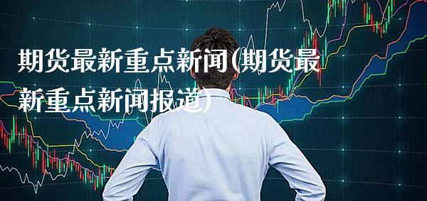 期货最新重点新闻(期货最新重点新闻报道) (https://www.njaxzs.com/) 期货直播间 第1张