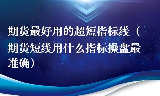 期货最好用的超短指标线（期货短线用什么指标操盘最准确） (https://www.njaxzs.com/) 期货直播间 第1张