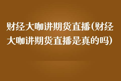 财经大咖讲期货直播(财经大咖讲期货直播是真的吗) (https://www.njaxzs.com/) 期货行情 第1张