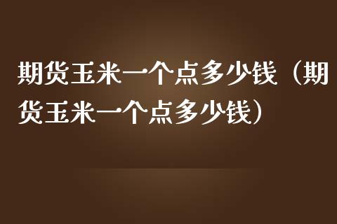 期货玉米一个点多少钱（期货玉米一个点多少钱） (https://www.njaxzs.com/) 期货直播间 第1张