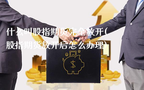 什么叫股指期货完全放开(股指期货放开后怎么办理) (https://www.njaxzs.com/) 期货开户 第1张