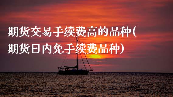 期货交易手续费高的品种(期货日内免手续费品种) (https://www.njaxzs.com/) 期货开户 第1张