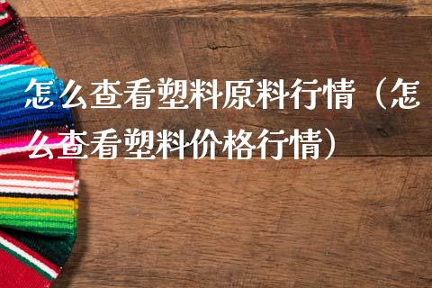 怎么查看塑料原料行情（怎么查看塑料行情） (https://www.njaxzs.com/) 黄金期货 第1张