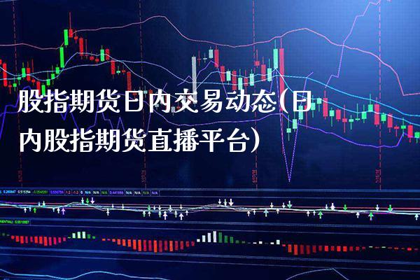 股指期货日内交易动态(日内股指期货直播平台) (https://www.njaxzs.com/) 期货行情 第1张