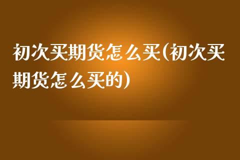 初次买期货怎么买(初次买期货怎么买的) (https://www.njaxzs.com/) 内盘期货 第1张