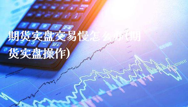 期货实盘交易慢怎么办(期货实盘操作) (https://www.njaxzs.com/) 期货开户 第1张