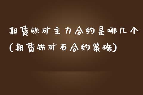 期货铁矿主力合约是哪几个(期货铁矿石合约策略) (https://www.njaxzs.com/) 期货直播间 第1张