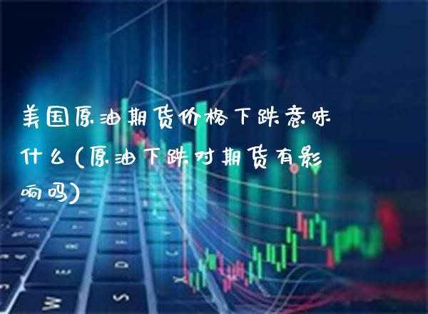 美国原油期货价格下跌意味什么(原油下跌对期货有影响吗) (https://www.njaxzs.com/) 期货直播间 第1张