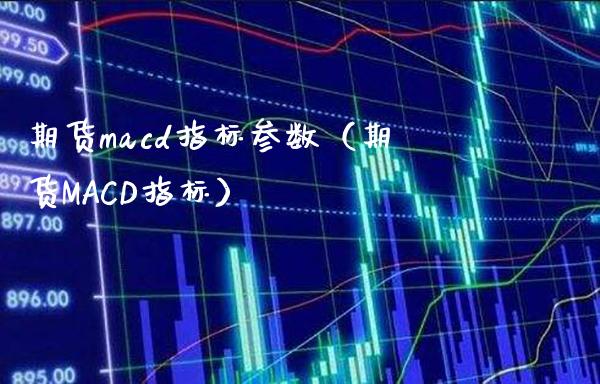 期货cd指标参数（期货MACD指标） (https://www.njaxzs.com/) 期货直播间 第1张