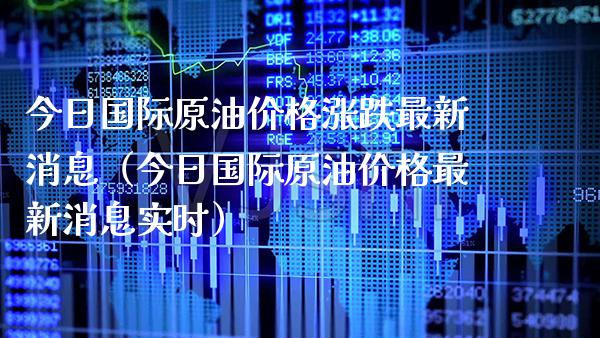 今日国际原油涨跌最新消息（今日国际原油最新消息实时） (https://www.njaxzs.com/) 期货直播间 第1张