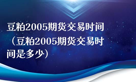 豆粕2005期货交易时间（豆粕2005期货交易时间是多少） (https://www.njaxzs.com/) 期货行情 第1张