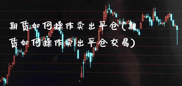 期货如何操作卖出平仓(期货如何操作卖出平仓交易) (https://www.njaxzs.com/) 期货直播间 第1张